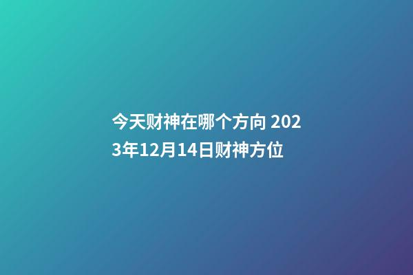 今天财神在哪个方向 2023年12月14日财神方位